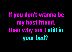 If you don't wanna be
my best friend,

then why am I still in
your bed?