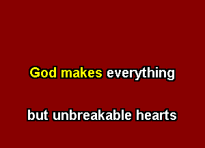 God makes everything

but unbreakable hearts