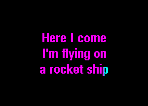 Here I come

I'm flying on
a rocket ship