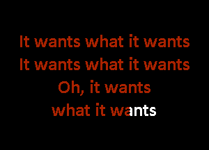 It wants what it wants
It wants what it wants

Oh, it wants
what it wants