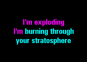 I'm exploding

I'm burning through
your stratosphere