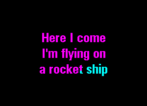 Here I come

I'm flying on
a rocket ship