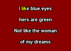 I like blue eyes

hers are green
Not like the woman

of my dreams