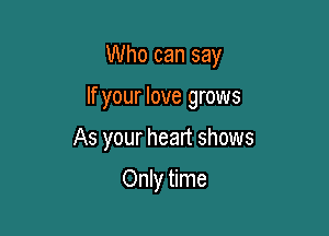 Who can say

If your love grows
As your heart shows

Only time