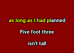 as long as I had planned

Five foot three

isn't tall
