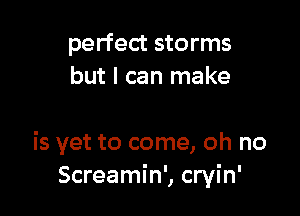 perfect storms
but I can make

is yet to come, oh no
Screamin', cryin'