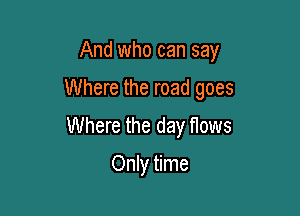 And who can say

Where the road goes

Where the day flows
Only time