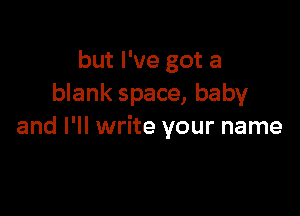 but I've got a
blank space, baby

and I'll write your name