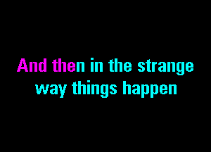 And then in the strange

way things happen