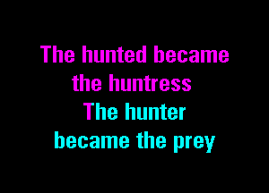 The hunted became
the huntress

The hunter
became the preyr