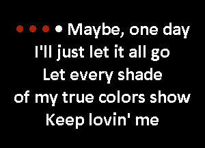 o o o 0 Maybe, one day
I'll just let it all go

Let every shade
of my true colors show
Keep Iovin' me