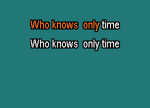 Who knows only time

Who knows only time