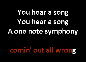 You hear a song
You hear a song
A one note symphony

comin' out all wrong