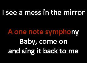 I see a mess in the mirror

A one note symphony
Baby, come on
and sing it back to me