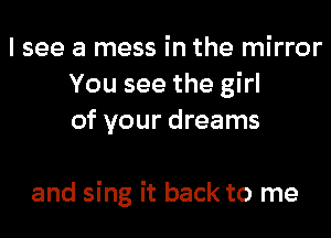 I see a mess in the mirror
You see the girl
of your dreams

and sing it back to me