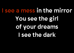 I see a mess in the mirror
You see the girl

of your dreams
I see the dark