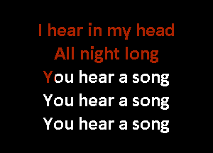 I hear in my head
All night long

You hear a song
You hear a song
You hear a song