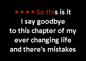 0 0 0 080this is it
I say goodbye
to this chapter of my
ever changing life
and there's mistakes