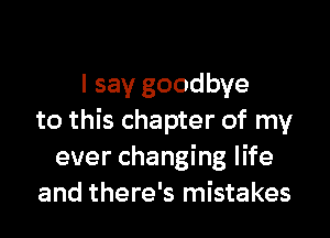 I say goodbye

to this chapter of my
ever changing life
and there's mistakes