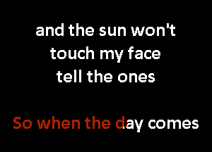 and the sun won't
touch my face
tell the ones

So when the day comes