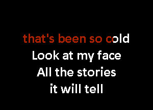 that's been so cold

Look at my face
All the stories
it will tell