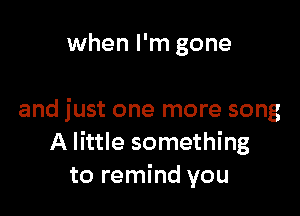 when I'm gone

and just one more song
A little something
to remind you