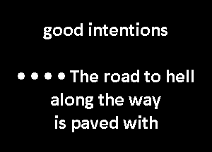 good intentions

o o o o The road to hell

along the way
is paved with