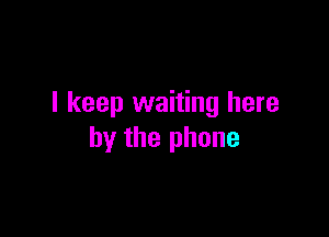 I keep waiting here

by the phone