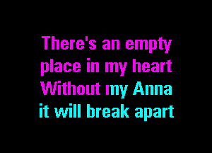 There's an empty
place in my heart

Without my Anna
it will break apart