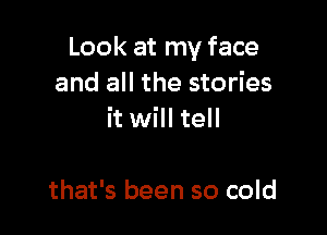 Look at my face
and all the stories

it will tell

that's been so cold