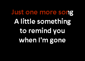Just one more song
A little something

to remind you
when I'm gone