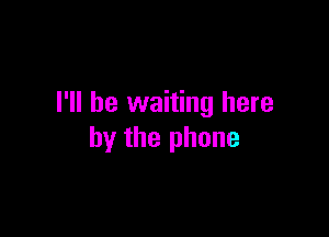 I'll be waiting here

by the phone