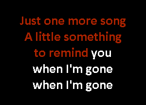 Just one more song
A little something

to remind you
when I'm gone
when I'm gone