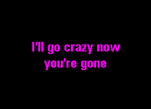 I'll go crazy now

you're gone