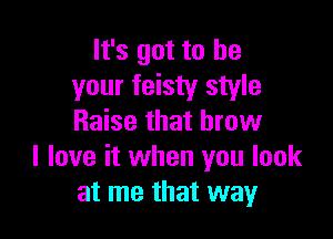 It's got to be
your feisty style

Raise that brow
I love it when you look
at me that way