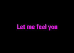 Let me feel you