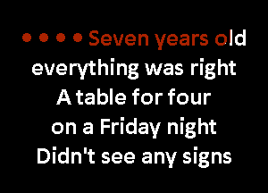 0 0 0 0 Seven years old
everything was right

A table for four
on a Friday night
Didn't see any signs