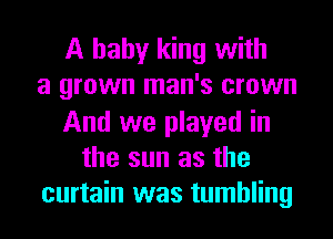 A baby king with
a grown man's crown

And we played in
the sun as the
curtain was tumbling