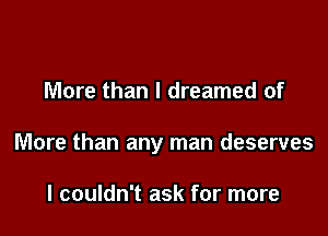 More than I dreamed of

More than any man deserves

I couldn't ask for more