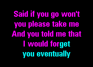 Said if you go won't
you please take me

And you told me that
I would forget
you eventually