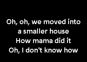 Oh, oh, we moved into

a smaller house
How mama did it
Oh, I don't know how