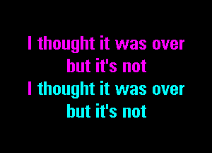 I thought it was over
but it's not

I thought it was over
but it's not