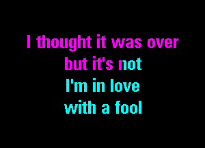 I thought it was over
but it's not

I'm in love
with a fool