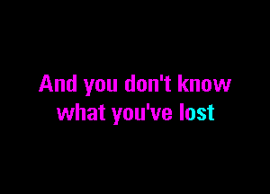 And you don't know

what you've lost