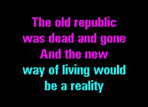 The old republic
was dead and gone

And the new
way of living would
he a reality