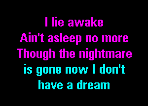 I lie awake
Ain't asleep no more
Though the nightmare

is gone now I don't

have a dream I