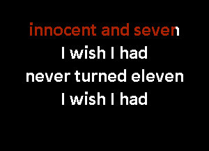 innocent and seven
lwish I had

never turned eleven
I wish I had