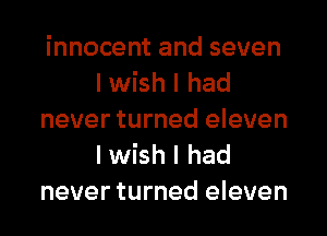 innocent and seven
I wish I had
never turned eleven

I wish I had
never turned eleven