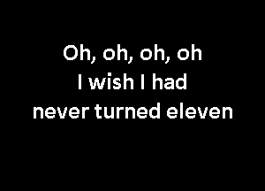 Oh, oh, oh, oh
I wish I had

never turned eleven