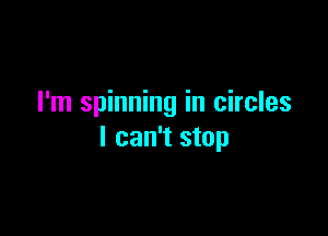 I'm spinning in circles

I can't stop